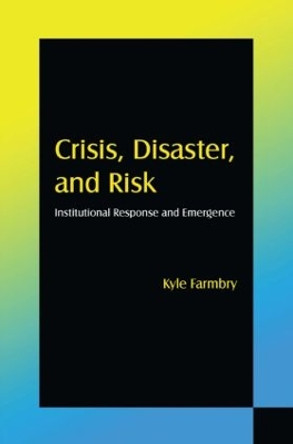 Crisis, Disaster and Risk: Institutional Response and Emergence: Institutional Response and Emergence by Kyle Farmbry 9780765624192