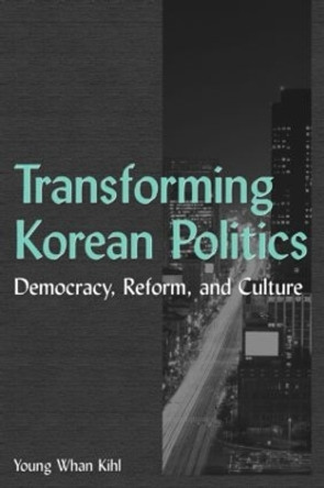 Transforming Korean Politics: Democracy, Reform, and Culture: Democracy, Reform, and Culture by Young Whan Kihl 9780765614285