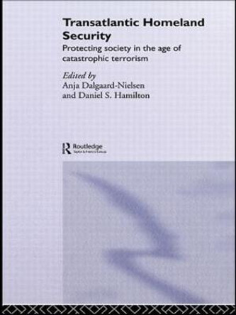 Transatlantic Homeland Security: Protecting Society in the Age of Catastrophic Terrorism by Anja Dalgaard-Nielsen