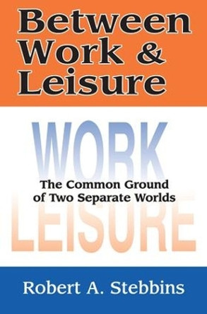 Between Work and Leisure: The Common Ground of Two Separate Worlds by Robert A. Stebbins 9780765802279