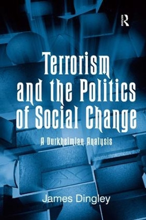 Terrorism and the Politics of Social Change: A Durkheimian Analysis by James C. Dingley 9780754678229