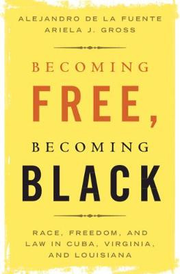 Becoming Free, Becoming Black: Race, Freedom, and Law in Cuba, Virginia, and Louisiana by Alejandro de la Fuente