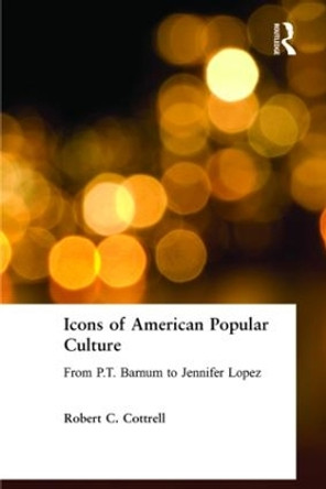 Icons of American Popular Culture: From P.T. Barnum to Jennifer Lopez by Robert C. Cottrell 9780765622983