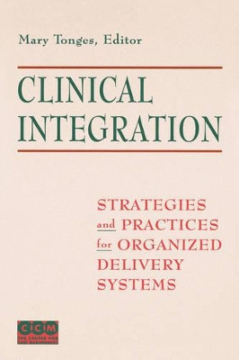 Clinical Integration: Strategies and Practices for Organized Delivery Systems by Mary Tonges 9780787940393