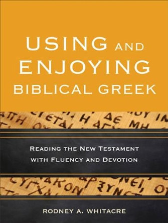 Using and Enjoying Biblical Greek: Reading the New Testament with Fluency and Devotion by Rodney A. Whitacre 9780801049941