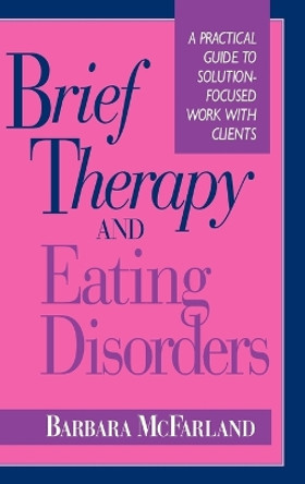 Brief Therapy and Eating Disorders: A Practical Guide to Solution-Focused Work with Clients by Barbara McFarland 9780787900533