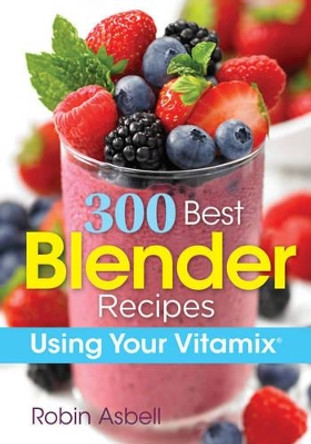 300 Best Blender Recipes Using Your Vitamix by Robin Asbell 9780778805588