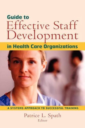 Guide to Effective Staff Development in Health Care Organizations: A Systems Approach to Successful Training by Patrice L. Spath 9780787958749
