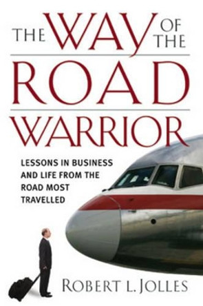 The Way of the Road Warrior: Lessons in Business and Life from the Road Most Traveled by Robert L. Jolles 9780787980627