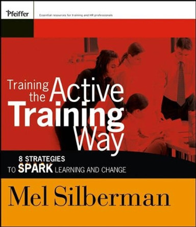 Training the Active Training Way: 8 Strategies to Spark Learning and Change by Melvin L. Silberman 9780787976132