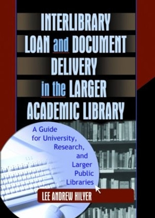 Interlibrary Loan and Document Delivery in the Larger Academic Library: A Guide for University, Research, and Larger Public Libraries by Lee Andrew Hilyer 9780789019509