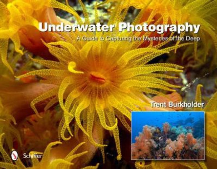 Underwater Photography: A Guide to Capturing the Mysteries of the Deep by Trent Burkholder 9780764342349