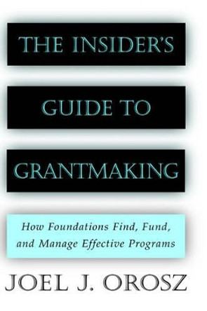 The Insider's Guide to Grantmaking: How Foundations Find, Fund, and Manage Effective Programs by Joel J. Orosz 9780787952389