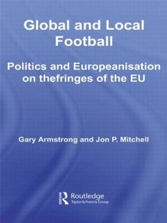 Global and Local Football: Politics and Europeanization on the fringes of the EU by Gary Armstrong