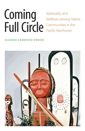 Coming Full Circle: Spirituality and Wellness among Native Communities in the Pacific Northwest by Suzanne Crawford O'Brien 9780803295247