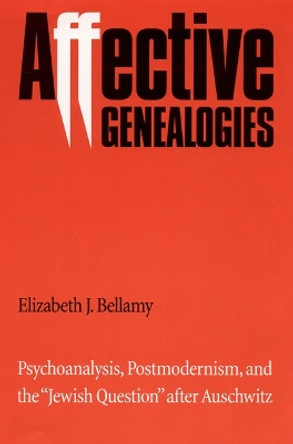 Affective Genealogies: Psychoanalysis, Postmodernism, and the &quot;Jewish Question&quot; after Auschwitz by Elizabeth J. Bellamy 9780803212497