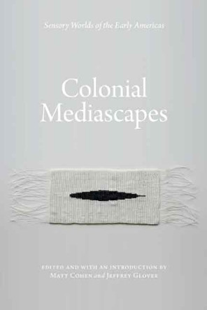 Colonial Mediascapes: Sensory Worlds of the Early Americas by Matt Cohen 9780803232396