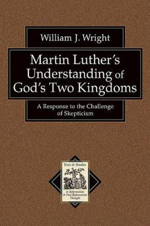 Martin Luther's Understanding of God's Two Kingdoms: A Response to the Challenge of Skepticism by William John Wright 9780801038846