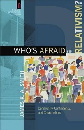 Who's Afraid of Relativism?: Community, Contingency, and Creaturehood by James K. A. Smith 9780801039737