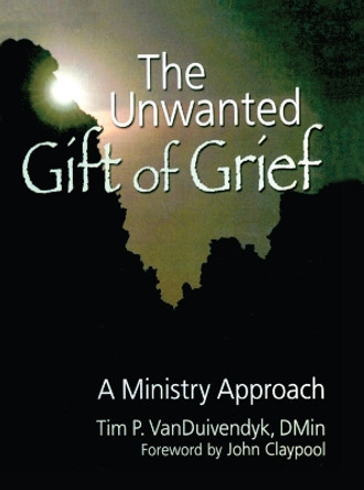 The Unwanted Gift of Grief: A Ministry Approach by Tim P. VanDuivendyk 9780789029492