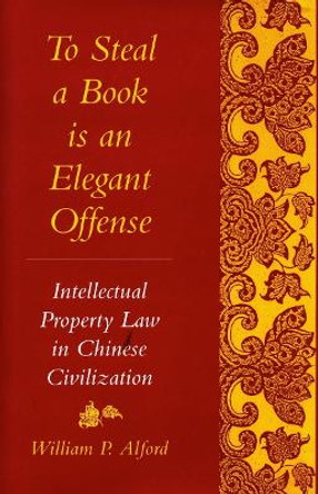 To Steal a Book Is an Elegant Offense: Intellectual Property Law in Chinese Civilization by William P. Alford 9780804722704