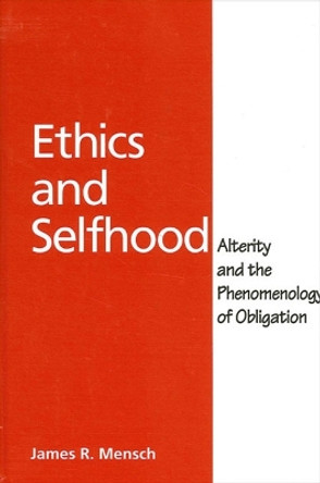 Ethics and Selfhood: Alterity and the Phenomenology of Obligation by James Richard Mensch 9780791457528