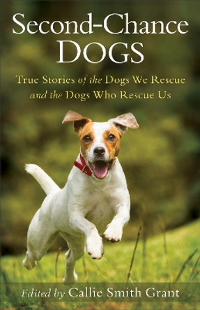 Second-Chance Dogs: True Stories of the Dogs We Rescue and the Dogs Who Rescue Us by Callie Smith Grant 9780800727130