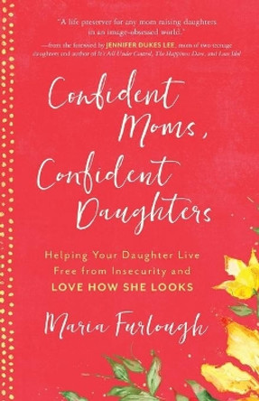 Confident Moms, Confident Daughters: Helping Your Daughter Live Free from Insecurity and Love How She Looks by Maria Furlough 9780800735210