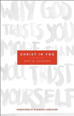 Christ in You: Why God Trusts You More Than You Trust Yourself by Eric B. Johnson 9780800795702