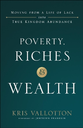 Poverty, Riches and Wealth: Moving from a Life of Lack into True Kingdom Abundance by Kris Vallotton 9780800799076
