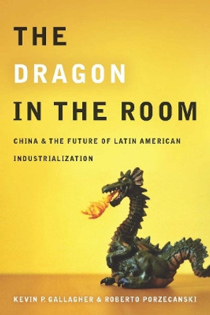 The Dragon in the Room: China and the Future of Latin American Industrialization by Kevin Gallagher 9780804771870