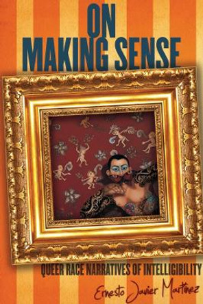 On Making Sense: Queer Race Narratives of Intelligibility by Ernesto Javier Martinez 9780804783392