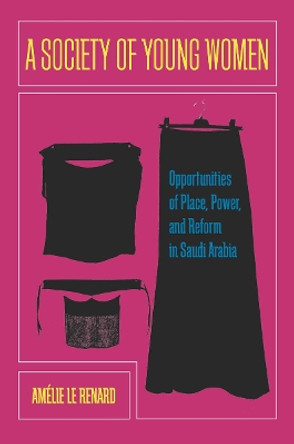 A Society of Young Women: Opportunities of Place, Power, and Reform in Saudi Arabia by Amelie Le Renard 9780804785433