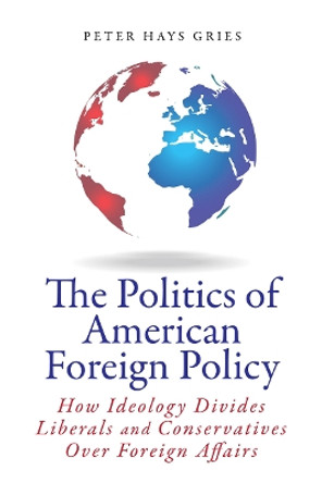 The Politics of American Foreign Policy: How Ideology Divides Liberals and Conservatives over Foreign Affairs by Peter Gries 9780804789356