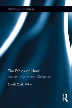 The Ethics of Need: Agency, Dignity, and Obligation by Sarah Clark Miller