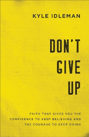 Don't Give Up: Faith That Gives You the Confidence to Keep Believing and the Courage to Keep Going by Kyle Idleman 9780801019425