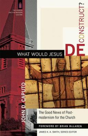 What Would Jesus Deconstruct?: The Good News of Postmodernism for the Church by John D. Caputo 9780801031366