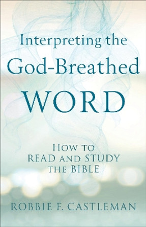 Interpreting the God-Breathed Word: How to Read and Study the Bible by Robbie F. Castleman 9780801095283