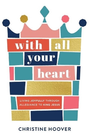 With All Your Heart: Living Joyfully through Allegiance to King Jesus by Christine Hoover 9780801094477