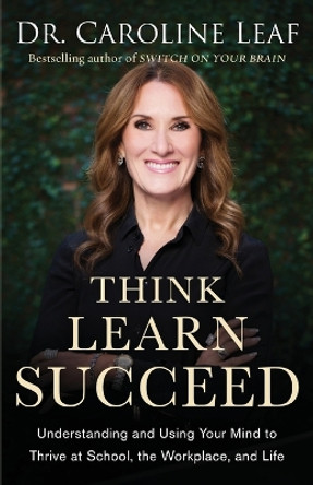 Think, Learn, Succeed - Understanding and Using Your Mind to Thrive at School, the Workplace, and Life Dr. Caroline Leaf 9780801094682