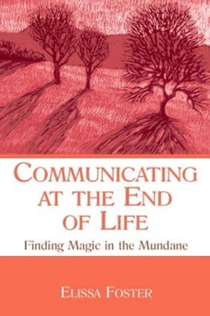 Communicating at the End of Life: Finding Magic in the Mundane by Elissa Foster 9780805855661