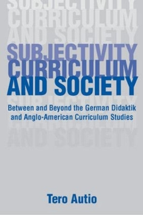 Subjectivity, Curriculum, and Society: Between and Beyond the German Didaktik and Anglo-American Curriculum Studies by Tero Autio 9780805854688