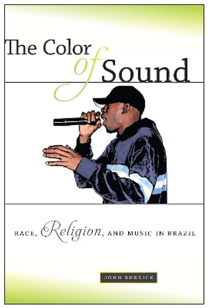 The Color of Sound: Race, Religion, and Music in Brazil by John Burdick 9780814709221