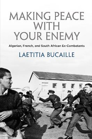 Making Peace with Your Enemy: Algerian, French, and South African Ex-Combatants by Laetitia Bucaille 9780812251104