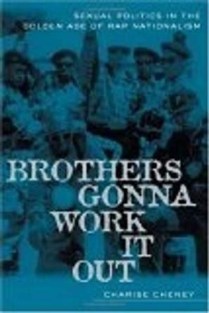 Brothers Gonna Work It Out: Sexual Politics in the Golden Age of Rap Nationalism by Charise Cheney 9780814716137