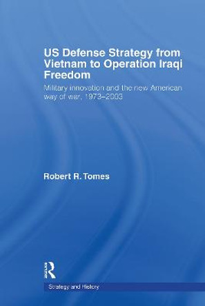 US Defence Strategy from Vietnam to Operation Iraqi Freedom: Military Innovation and the New American War of War, 1973-2003 by Robert R. Tomes