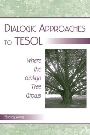 Dialogic Approaches to TESOL: Where the Ginkgo Tree Grows by Shelley Wong 9780805855975