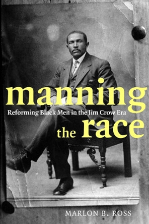 Manning the Race: Reforming Black Men in the Jim Crow Era by Marlon B. Ross 9780814775622