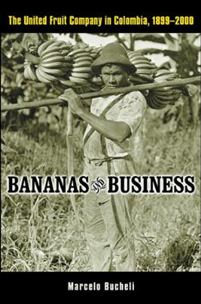 Bananas and Business: The United Fruit Company in Colombia, 1899-2000 by Marcelo Bucheli 9780814799345