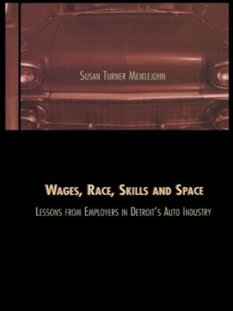 Wages, Race, Skills and Space: Lessons from Employers in Detroit's Auto Industry: Lessons from Employers in Detroit's Auto Industry by Susan Turner Meiklejohn 9780815328445